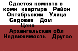Сдается комната в 5 комн. квартире › Район ­ Октябрьский › Улица ­ Садовая › Дом ­ 38 › Цена ­ 9 000 - Архангельская обл. Недвижимость » Другое   